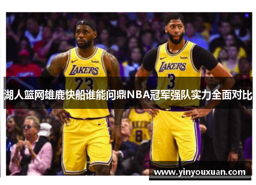 湖人篮网雄鹿快船谁能问鼎NBA冠军强队实力全面对比
