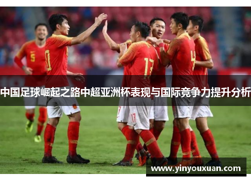 中国足球崛起之路中超亚洲杯表现与国际竞争力提升分析