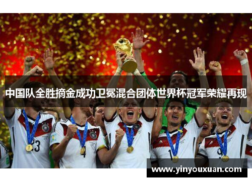 中国队全胜摘金成功卫冕混合团体世界杯冠军荣耀再现