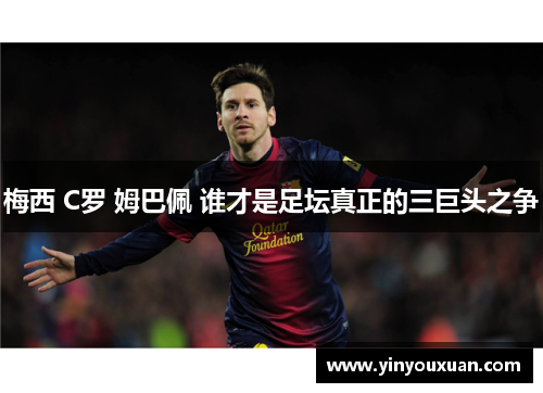 梅西 C罗 姆巴佩 谁才是足坛真正的三巨头之争