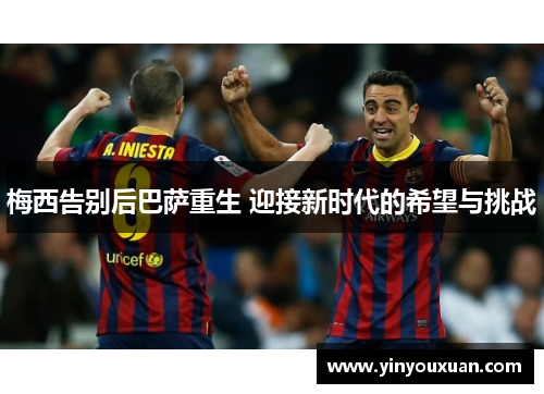 梅西告别后巴萨重生 迎接新时代的希望与挑战