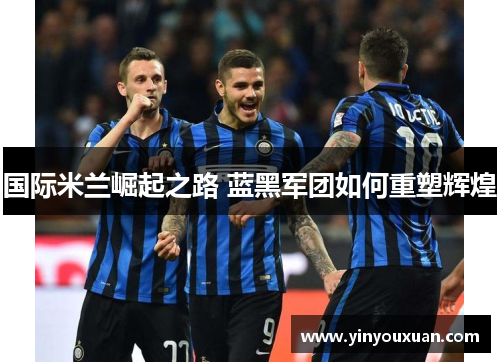 国际米兰崛起之路 蓝黑军团如何重塑辉煌