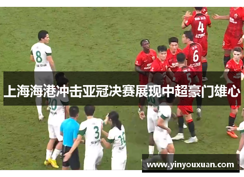 上海海港冲击亚冠决赛展现中超豪门雄心