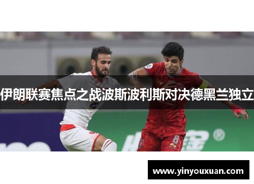 伊朗联赛焦点之战波斯波利斯对决德黑兰独立