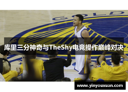 库里三分神奇与TheShy电竞操作巅峰对决