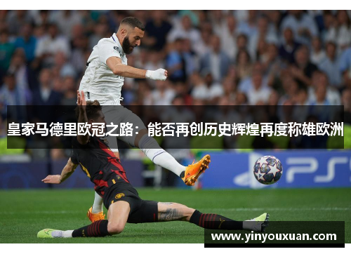 皇家马德里欧冠之路：能否再创历史辉煌再度称雄欧洲