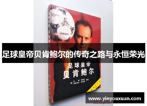足球皇帝贝肯鲍尔的传奇之路与永恒荣光