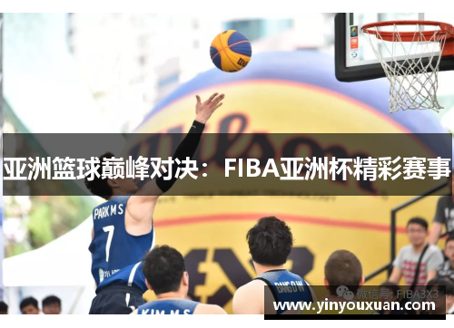 亚洲篮球巅峰对决：FIBA亚洲杯精彩赛事