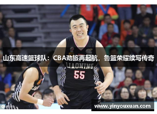 山东高速篮球队：CBA劲旅再起航，鲁篮荣耀续写传奇