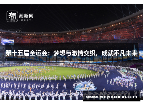 第十五届全运会:梦想与激情交织,成就不凡未来 第十五届全运会:梦想与激情交织,成就不凡未来