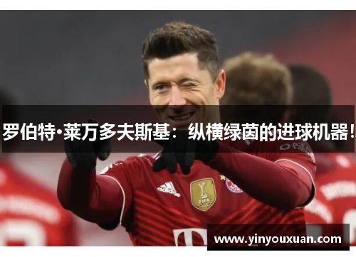 罗伯特·莱万多夫斯基：纵横绿茵的进球机器！