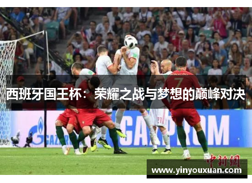 西班牙国王杯：荣耀之战与梦想的巅峰对决