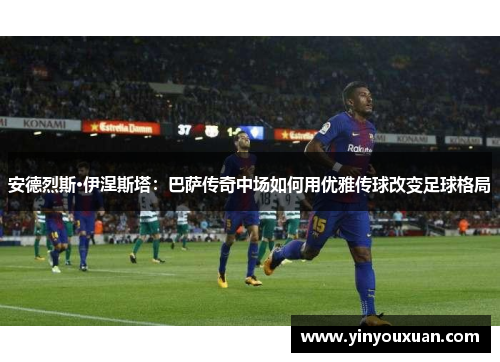 安德烈斯·伊涅斯塔：巴萨传奇中场如何用优雅传球改变足球格局