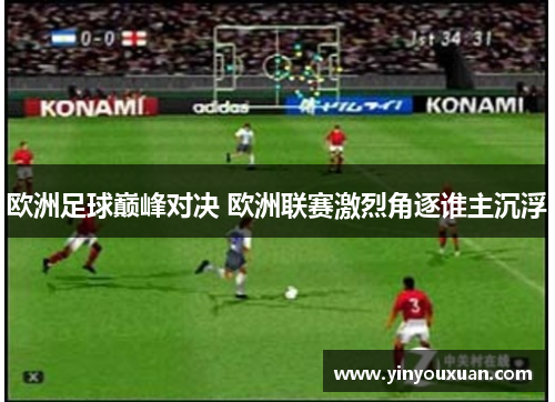 欧洲足球巅峰对决 欧洲联赛激烈角逐谁主沉浮