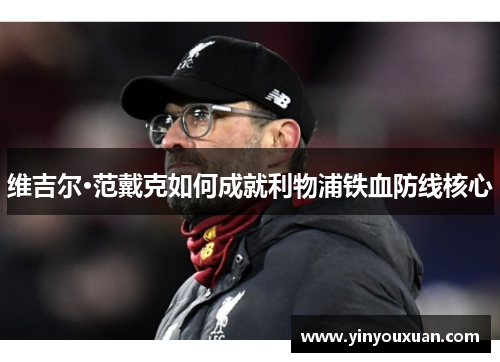 维吉尔·范戴克如何成就利物浦铁血防线核心 维吉尔·范戴克如何成就利物浦铁血防线核心