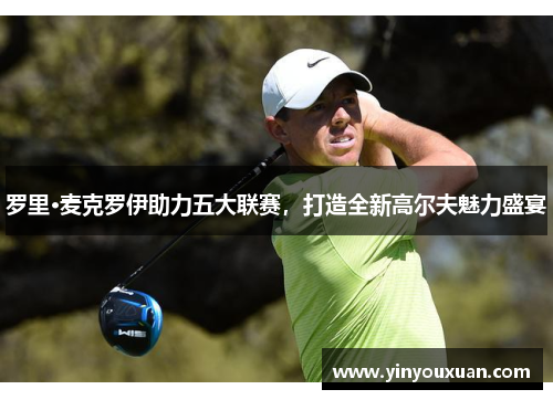 罗里·麦克罗伊助力五大联赛，打造全新高尔夫魅力盛宴