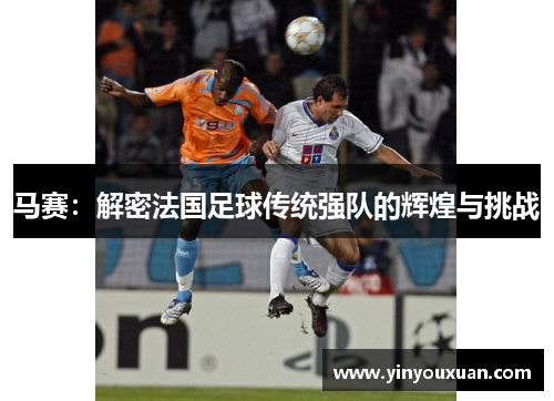 马赛：解密法国足球传统强队的辉煌与挑战