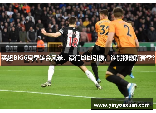 英超BIG6夏季转会风暴:豪门纷纷引援,谁能称霸新赛季? 英超BIG6夏季转会风暴:豪门纷纷引援,谁能称霸新赛季?