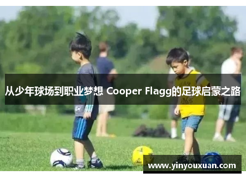 从少年球场到职业梦想 Cooper Flagg的足球启蒙之路 从少年球场到职业梦想 Cooper Flagg的足球启蒙之路