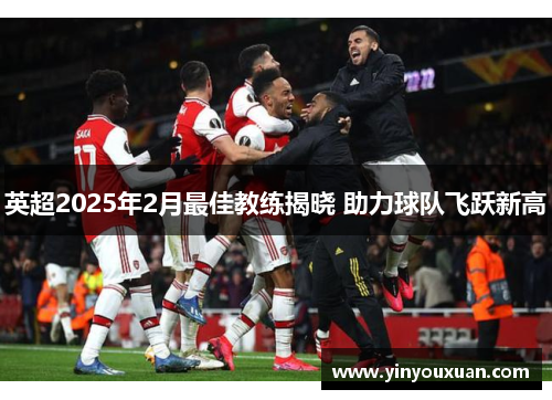 英超2025年2月最佳教练揭晓 助力球队飞跃新高