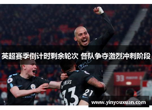 英超赛季倒计时剩余轮次 各队争夺激烈冲刺阶段 英超赛季倒计时剩余轮次 各队争夺激烈冲刺阶段