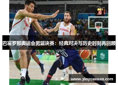 巴塞罗那奥运会男篮决赛:经典对决与历史时刻再回顾 巴塞罗那奥运会男篮决赛:经典对决与历史时刻再回顾