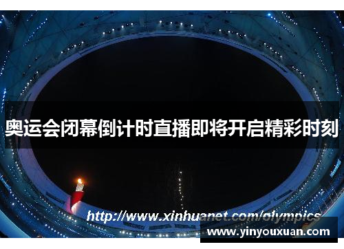 奥运会闭幕倒计时直播即将开启精彩时刻