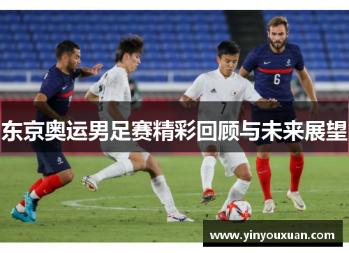 东京奥运男足赛精彩回顾与未来展望