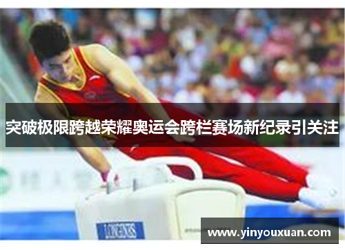 突破极限跨越荣耀奥运会跨栏赛场新纪录引关注