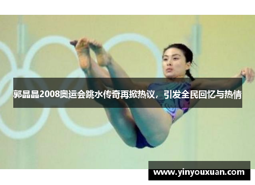 郭晶晶2008奥运会跳水传奇再掀热议，引发全民回忆与热情