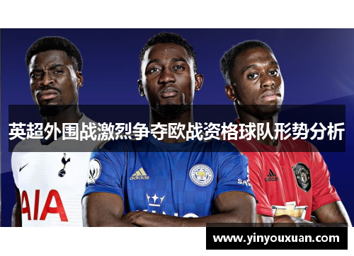 英超外围战激烈争夺欧战资格球队形势分析